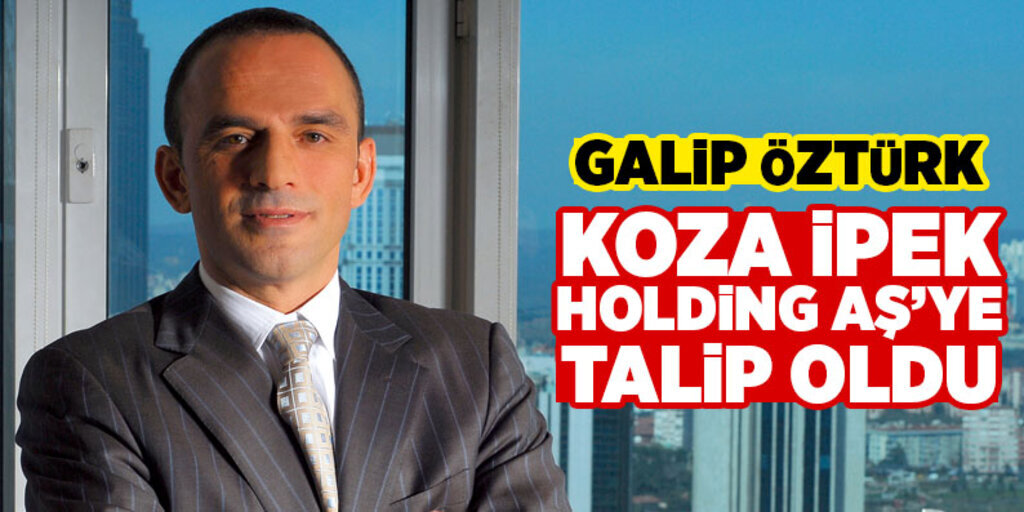 Galip Öztürk Koza İpek Holding AŞ’ye talip oldu