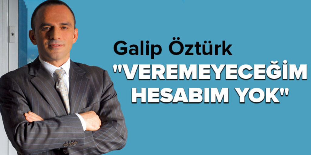 Galip Öztürk: 'Veremeyeceğim hesabım yok'