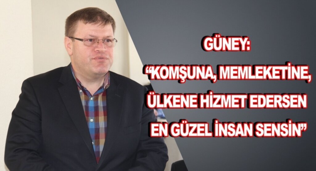 Güney: Komşuna,memleketine,ülkene hizmet edersen en güzel insan sensin