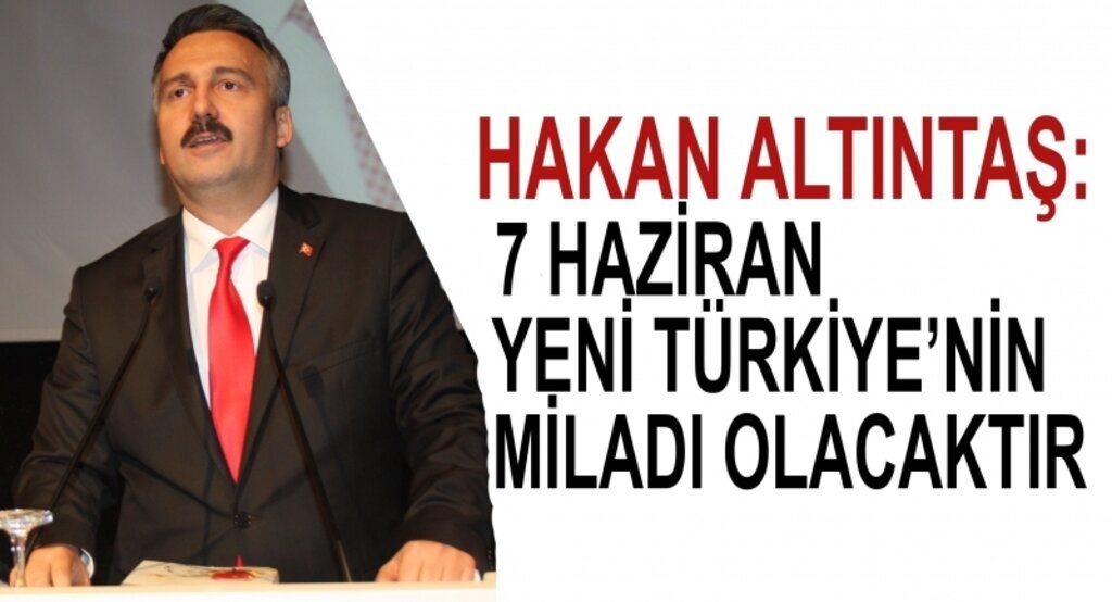 Hakan Altıntaş: 7 haziran yeni Türkiye’nin miladı olacaktır