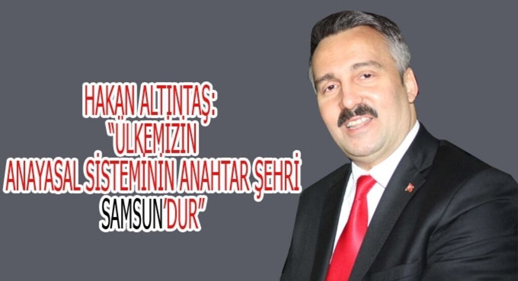 Hakan Altıntaş: Ülkemizin anayasal sisteminin anahtar şehri Samsun’dur