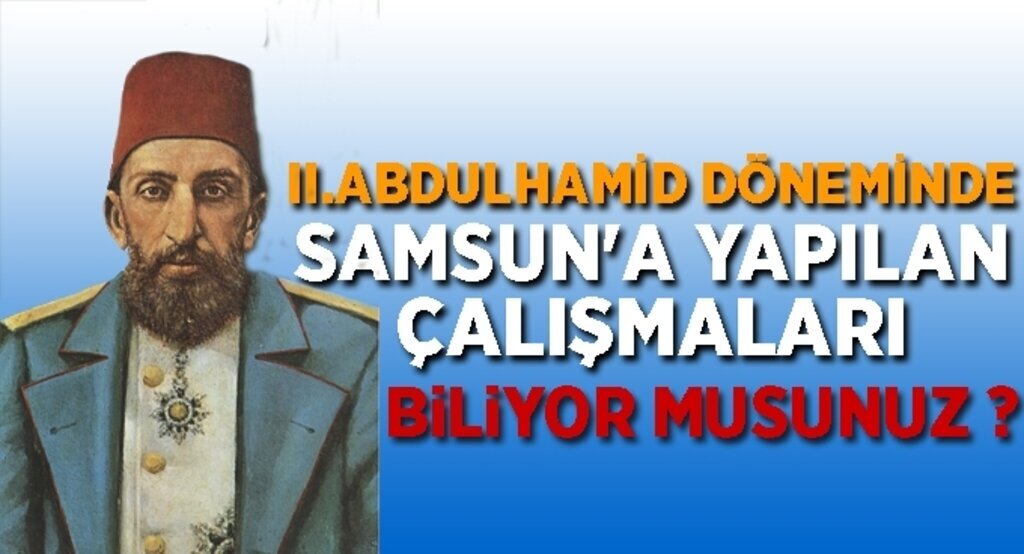 II.Abdulhamid döneminde Samsun'a yapılan çalışmaları biliyor musunuz ?
