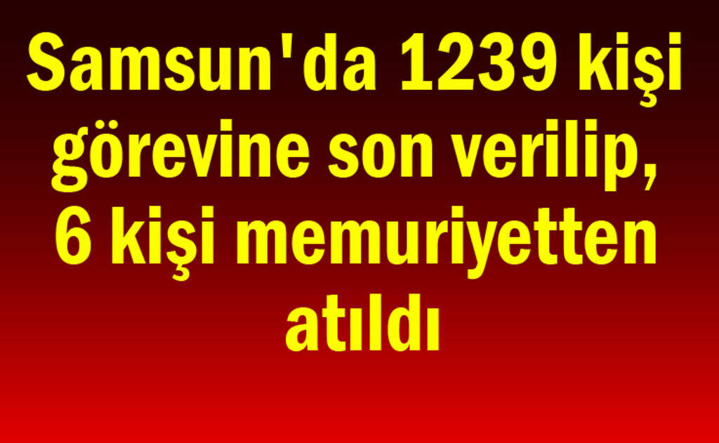 İşte Samsun'a kurum kurum işine son verilen ve memuriyetten atılanlar
