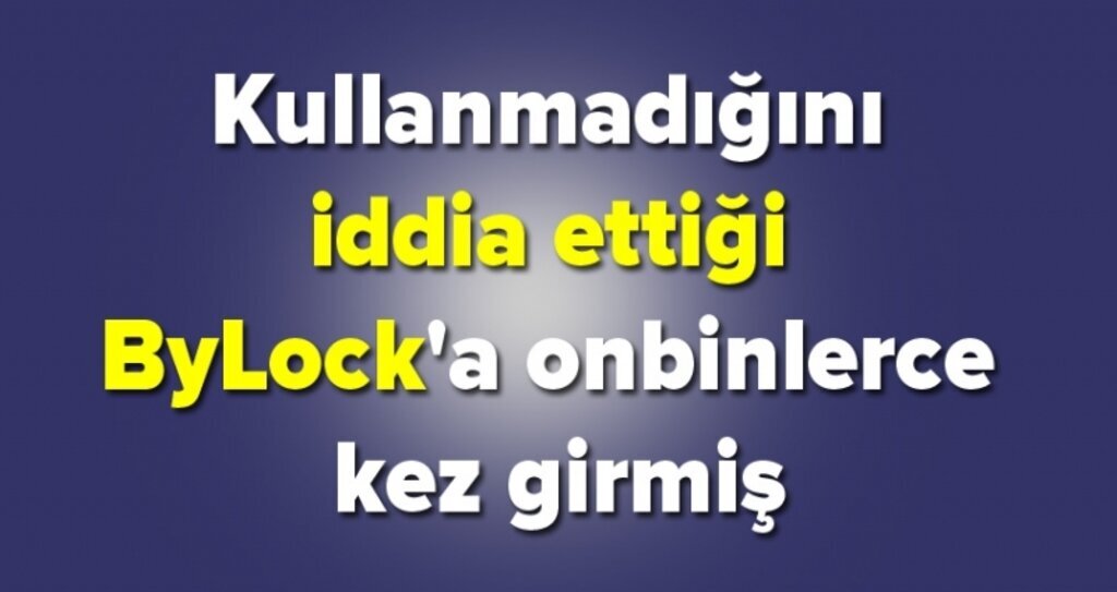 Kullanmadığını iddia ettiği ByLock'a onbinlerce kez girmiş