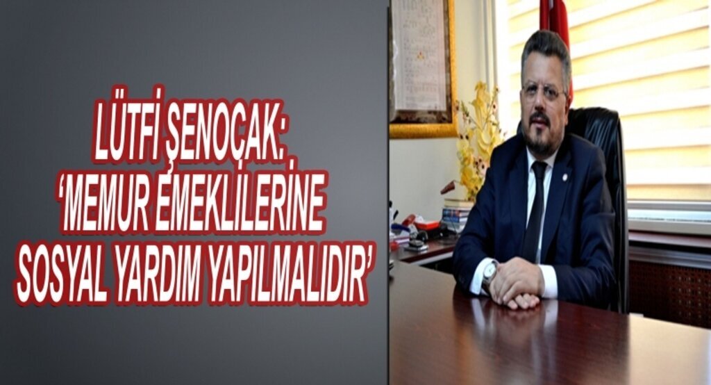 Lütfi Şenocak:Memur emeklilerine sosyal yardım yapılmalıdır