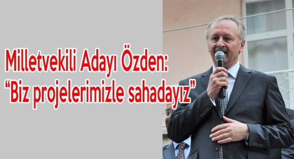 Milletvekili Adayı Özden: Biz projelerimizle sahadayız