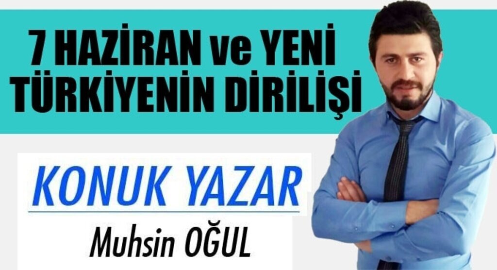 MUHSİN OĞUL YAZDI: 7 HAZİRAN ve YENİ TÜRKİYENİN DİRİLİŞİ