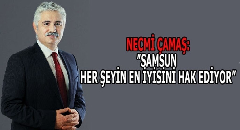 Necmi Çamaş: Samsun her şeyin en iyisini hak ediyor