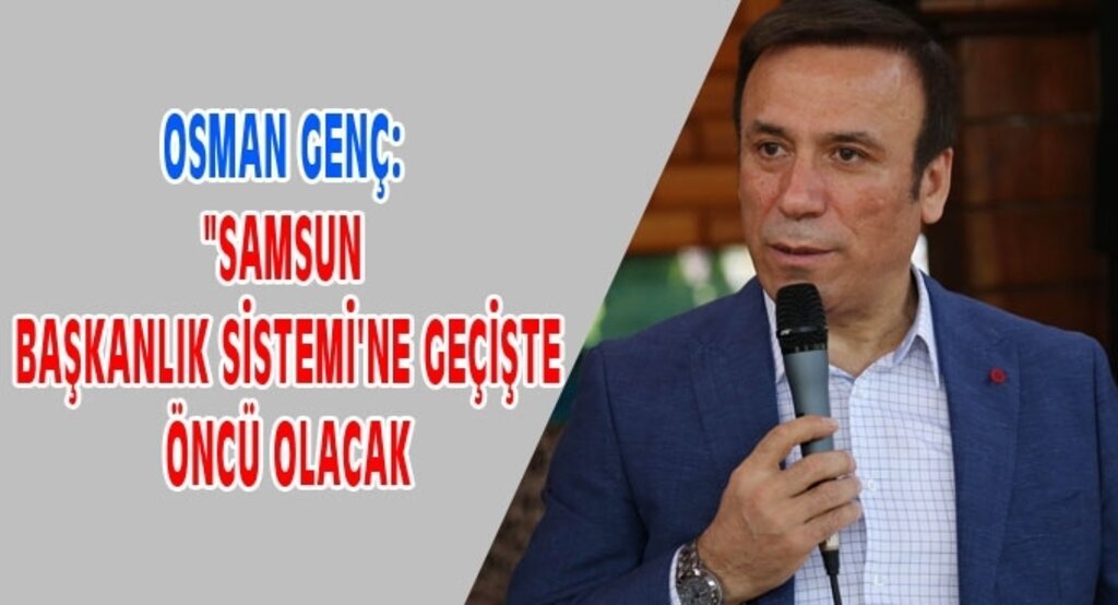 Osman Genç: Samsun, Başkanlık Sistemi’ne geçişte öncü olacak