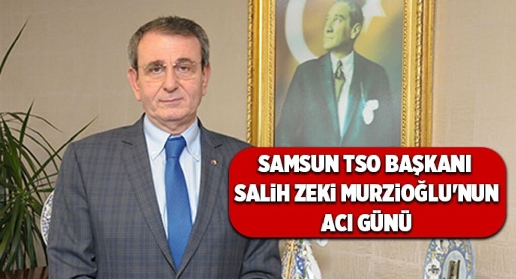 Samsun TSO Başkanı Salih Zeki Murzioğlu'nun acı günü