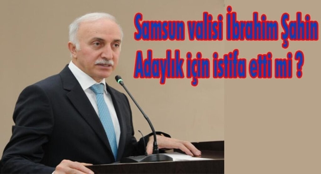 Samsun valisi İbrahim Şahin, adaylık için istifa etti mi