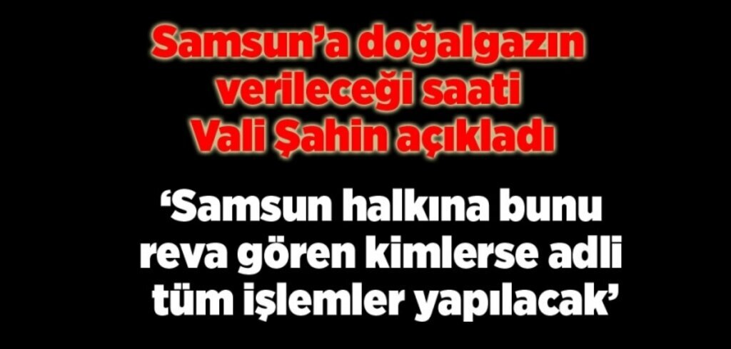 Samsun'a doğalgazın verileceği saati Vali Şahin açıkladı!