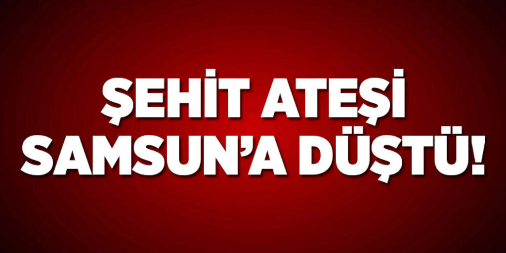 Samsun'a şehit ateşi düştü!