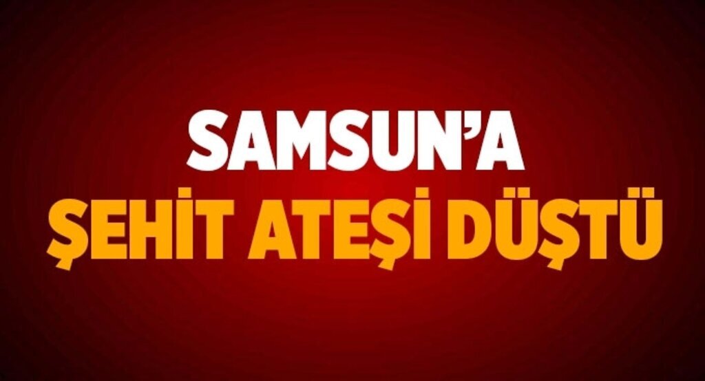 Samsun'a şehit ateşi düştü