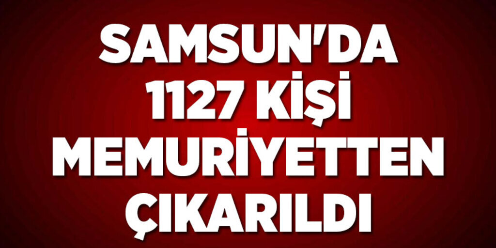 Samsun'da 1127 kişi memuriyetten atıldı!
