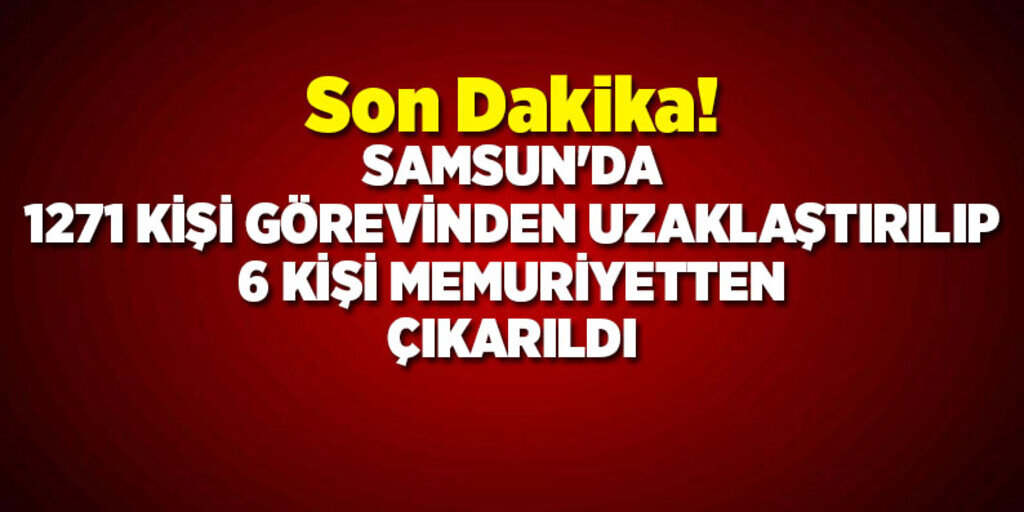 Samsun'da 1271 kişi görevinden uzaklaştırılıp 6 kişi memuriyetten çıkarıldı