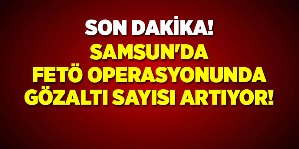 Samsun'da 310 Kamu personeli tutuklandı 816 kişi gözaltına alındı