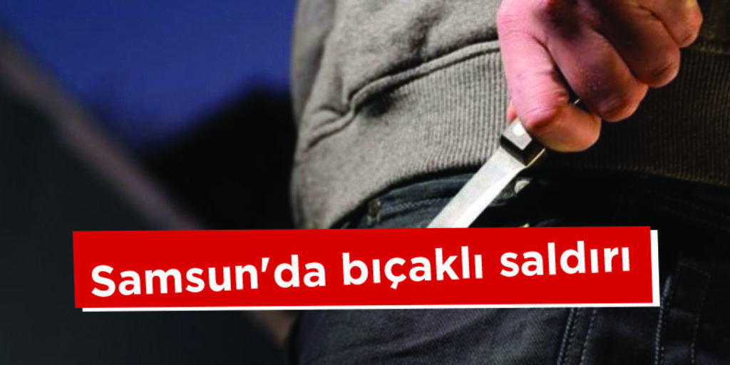 Samsun'da bıçaklı saldırı