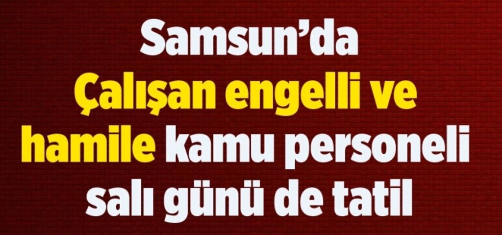 Samsun'da çalışan engelli ve hamile kamu personeli salı günü de tatil