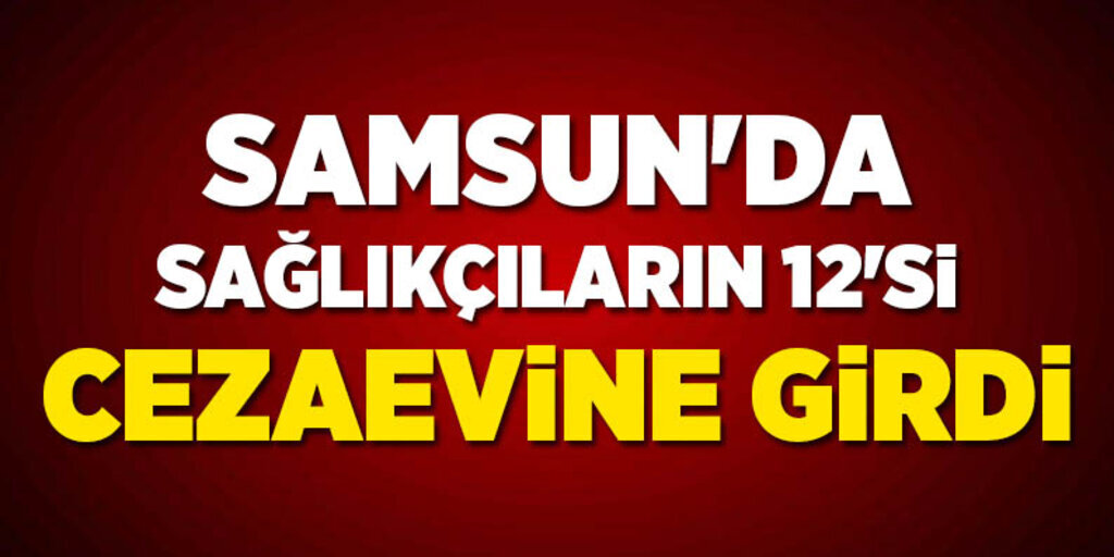 Samsun'da sağlıkçıların 12'si cezaevine girdi