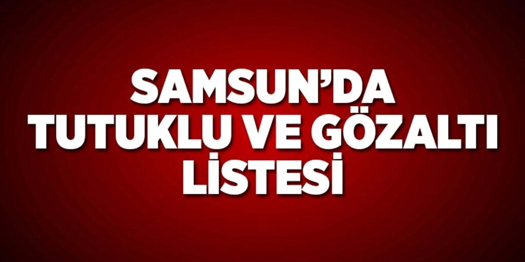 Samsun'da tutuklanan ve gözaltına alınanlar listesi