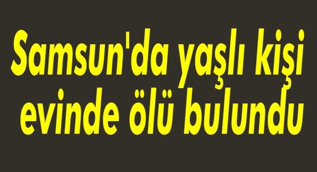 Samsun'da yaşlı kişi evinde ölü bulundu