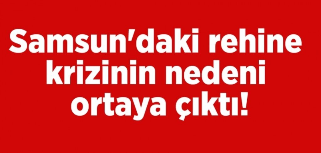 Samsun'daki rehine krizinin nedeni ortaya çıktı!