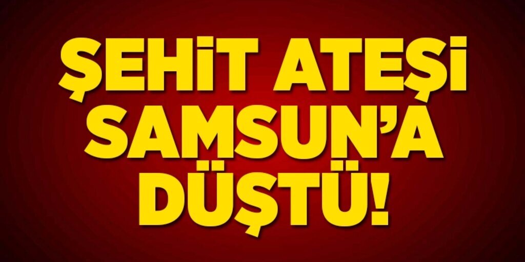 Şehit ateşi Samsun'a düştü!