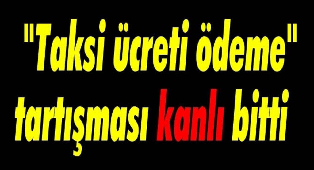 'Taksi ücreti ödeme' tartışması kanlı bitti