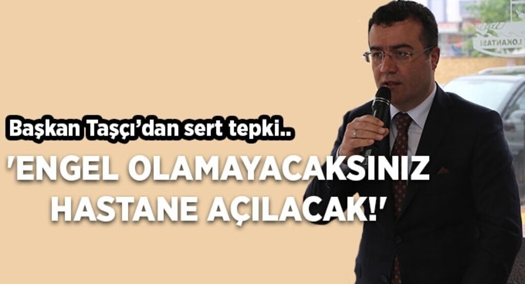 Taşçı: ‘Engel olamayacaksınız.. Hastane açılacak!’