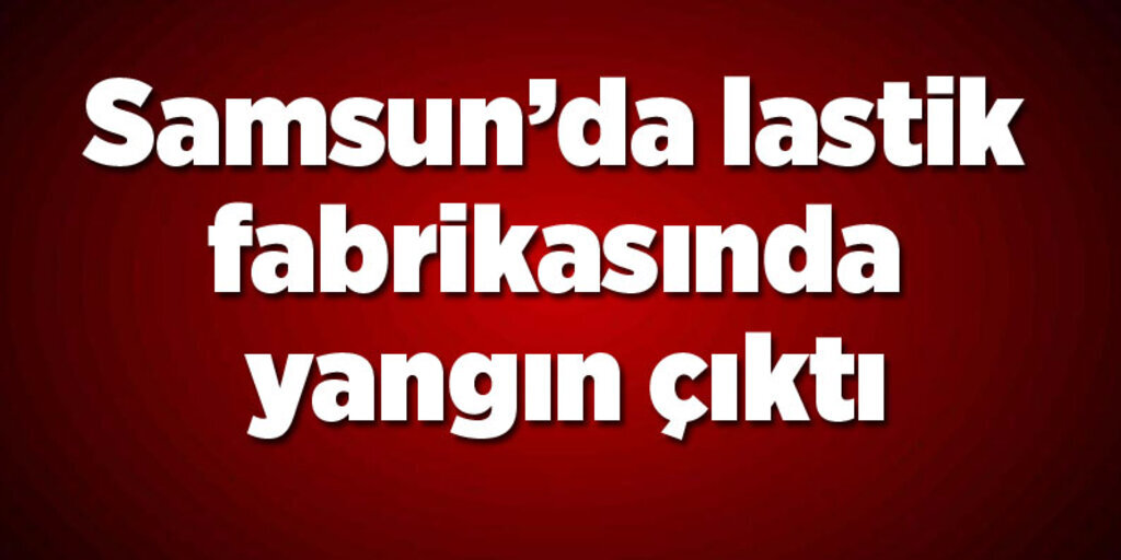Tekkeköy'de lastik fabrikasında yangın çıktı