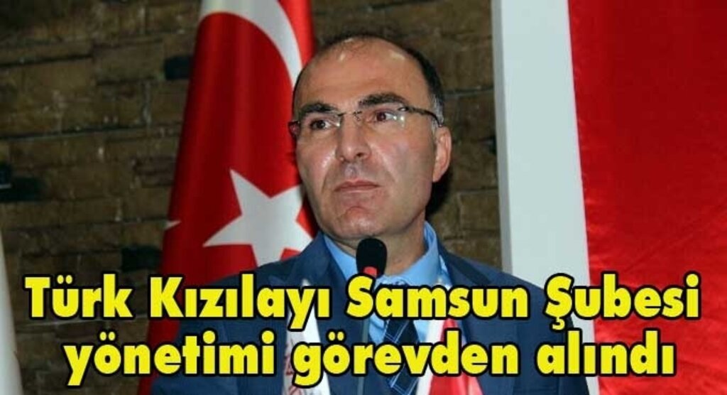Türk Kızılayı Samsun Şubesi başkanı Mustafa Keskin ve yönetimi görevden alındı