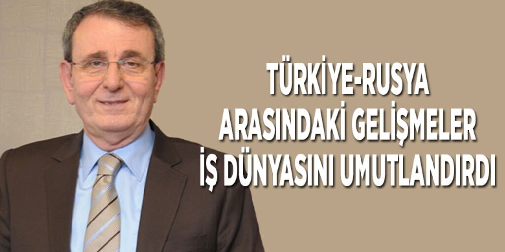 Türkiye-Rusya arasındaki gelişmeler iş dünyasını umutlandırdı