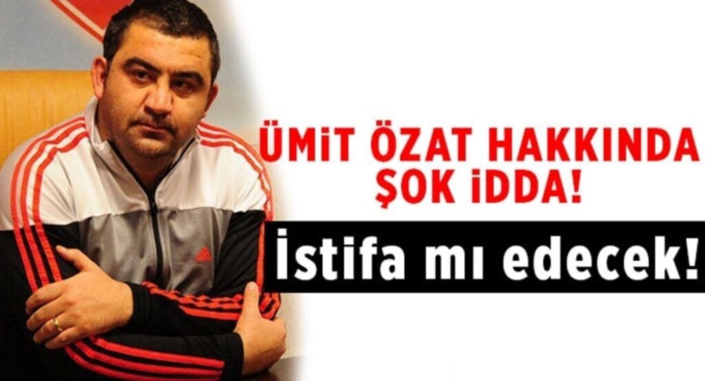 Ümit Özat istifa mı edecek!