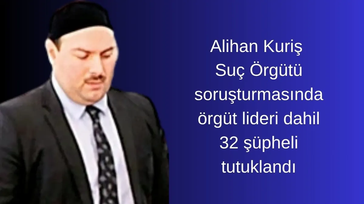 Alihan Kuriş soruşturmasında 32 şüpheli tutuklandı! Örgüt lideri de cezaevine gönderildi
