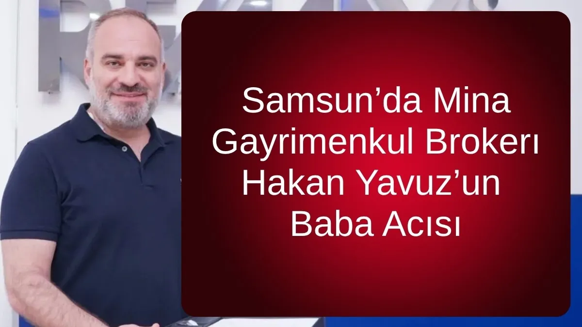 Samsun’da Mina Gayrimenkul Brokerı Hakan Yavuz’un Baba Acısı