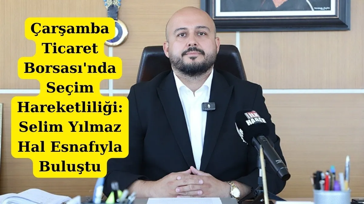 Çarşamba Ticaret Borsası'nda Seçim Hareketliliği: Selim Yılmaz Hal Esnafıyla Buluştu