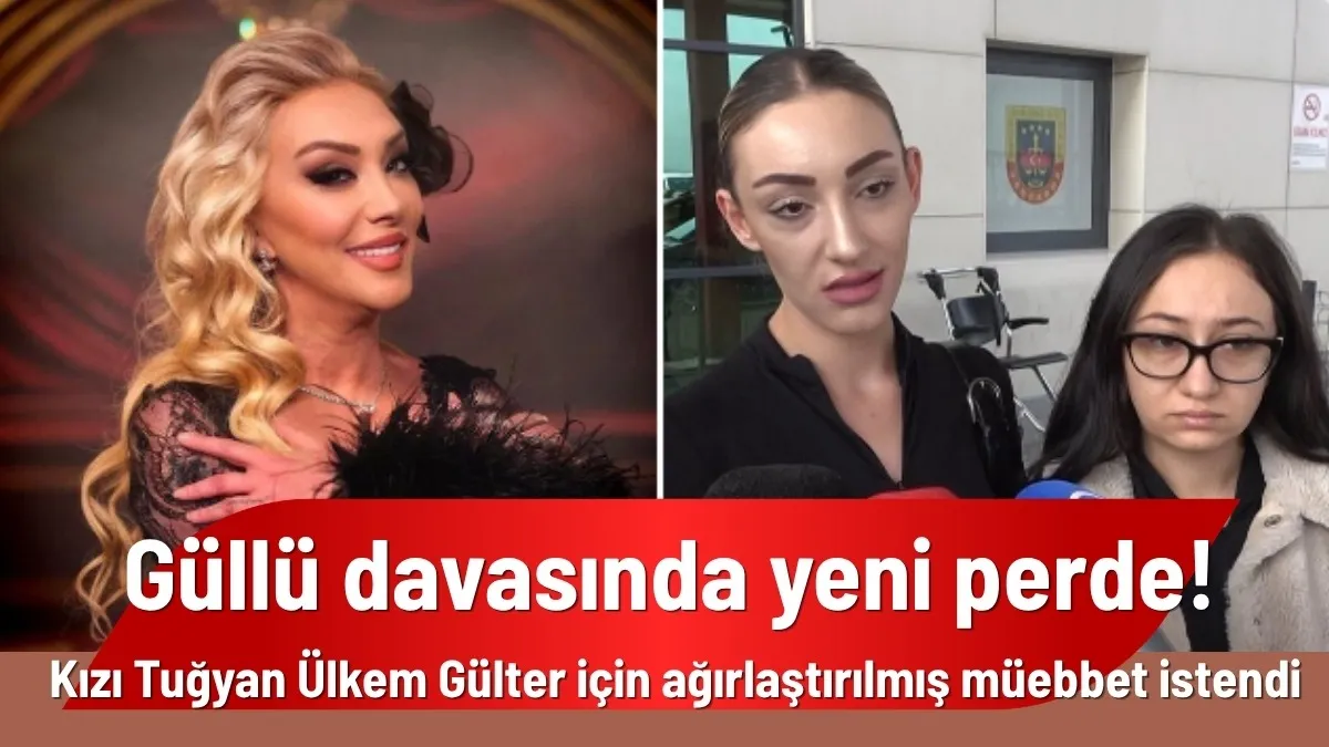 Güllü davasında yeni perde! Kızı Tuğyan Ülkem Gülter için ağırlaştırılmış müebbet istendi