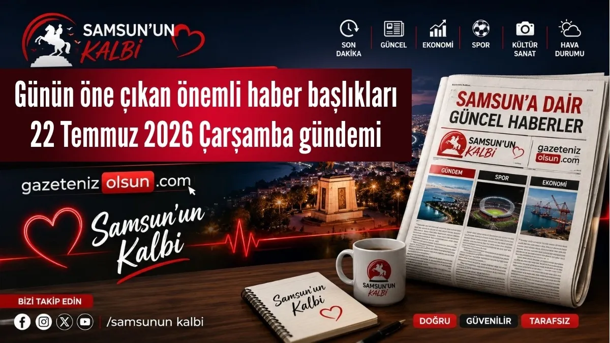 Günün öne çıkan önemli haber başlıkları - 22 Temmuz 2026 Çarşamba gündemi