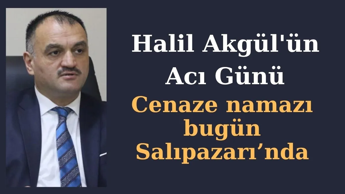 Halil Akgül'ün Acı Günü Cenaze Namazı bugün Salıpazarı'nda