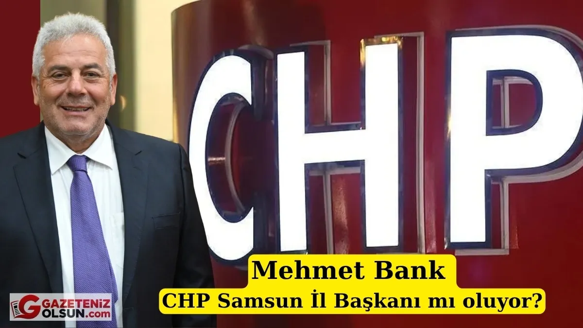 Mehmet Bank CHP Samsun İl Başkanı mı oluyor?