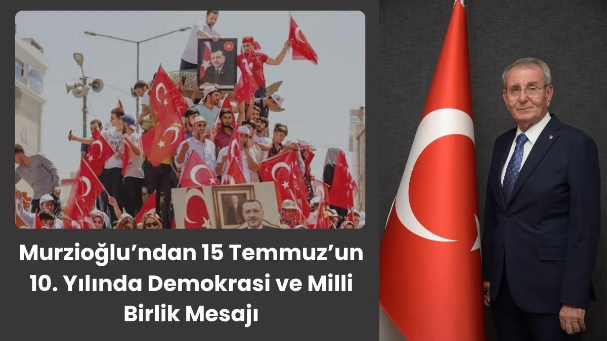 Murzioğlu’ndan 15 Temmuz’un 10. Yılında Demokrasi ve Milli Birlik Mesajı