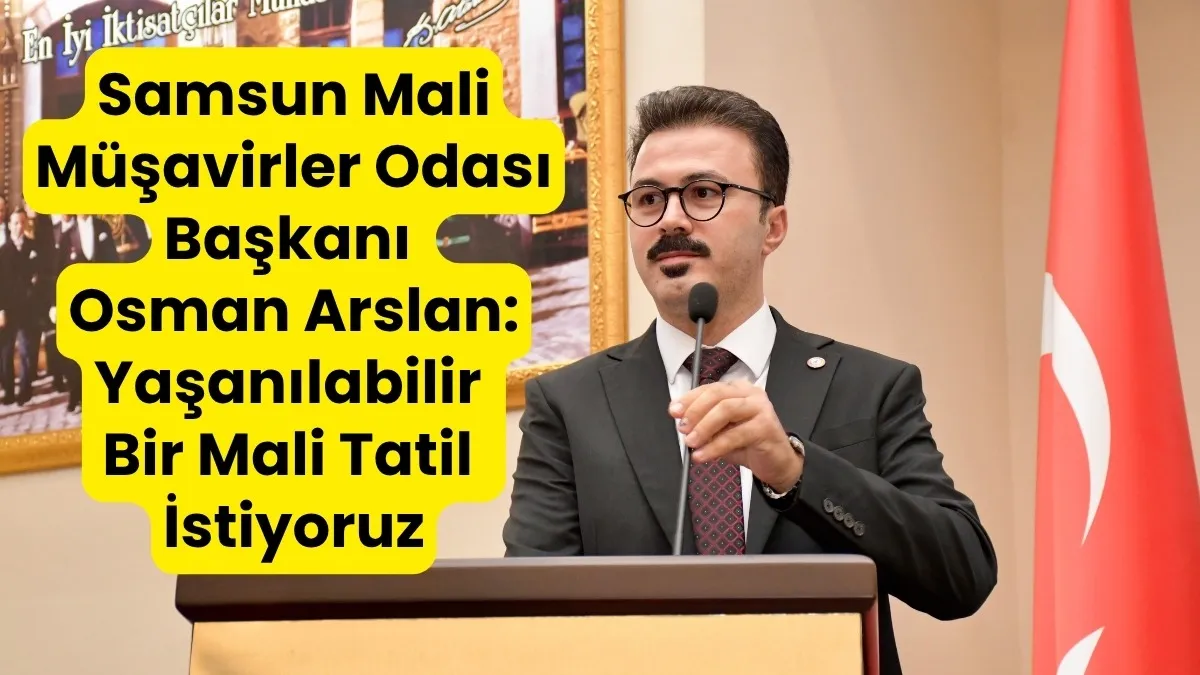 Samsun Mali Müşavirler Odası Başkanı Osman Arslan: Yaşanılabilir Bir Mali Tatil İstiyoruz