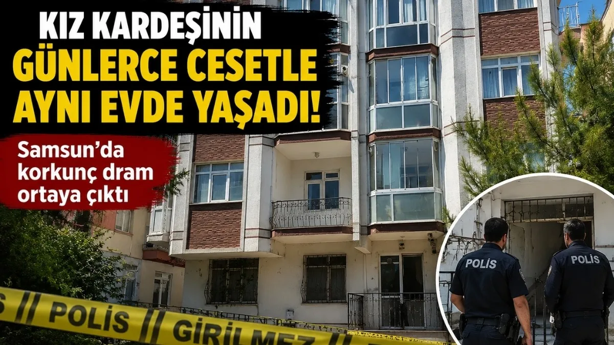 Samsun'da ablasının cesedi ile günlerce aynı evde yaşadı!