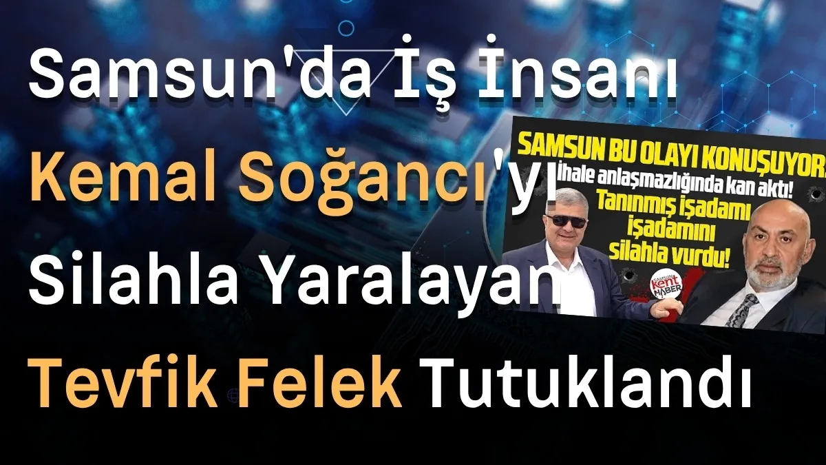 Samsun'da İş İnsanı Kemal Soğancı'yı Silahla Yaralayan Tevfik Felek Tutuklandı