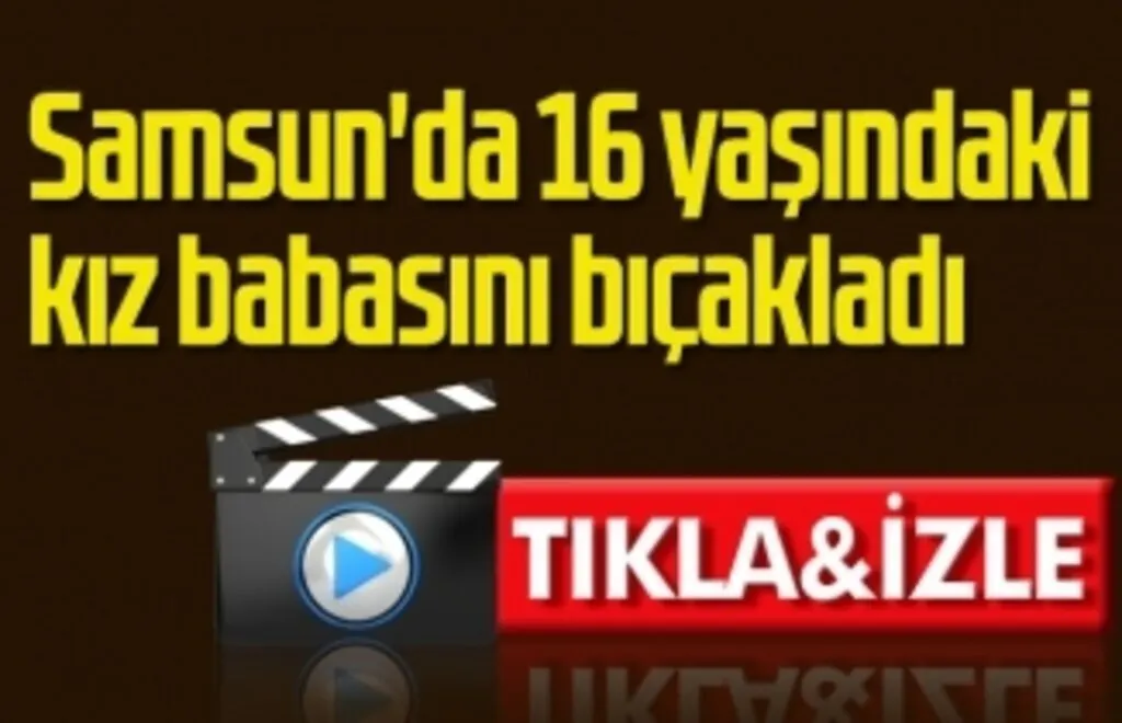 Samsun'da 16 yaşındaki kız babasını bıçakladı