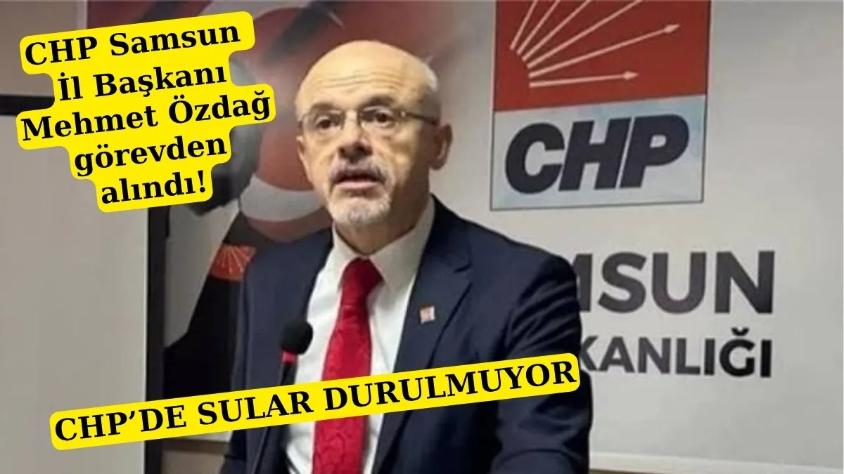 CHP Samsun İl Başkanı görevden alındı mı? CHP Samsun İl Başkanı kim olacak!