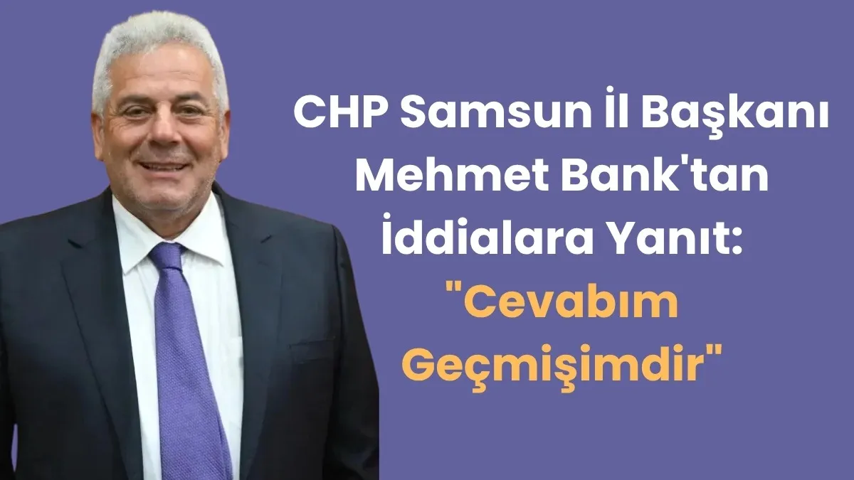 CHP Samsun İl Başkanı Mehmet Bank'tan İddialara Yanıt: Cevabım Geçmişimdir
