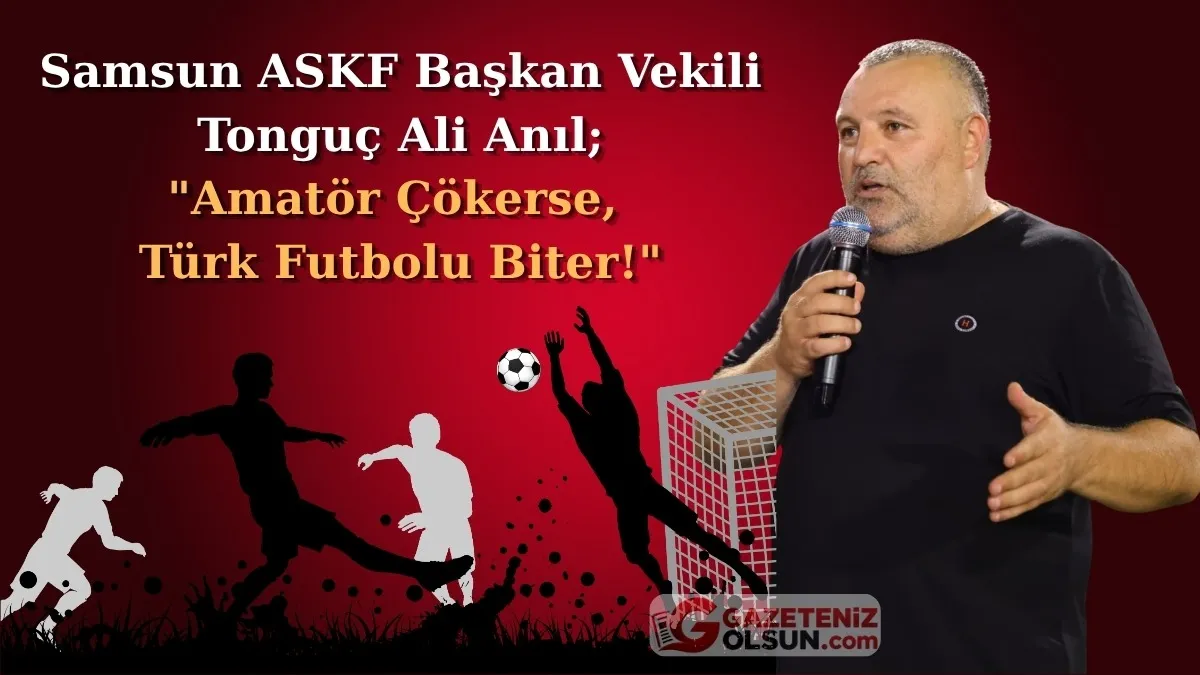 Samsun ASKF Başkan Vekili Tonguç Ali Anıl: “Amatör çökerse, Türk futbolu biter!”