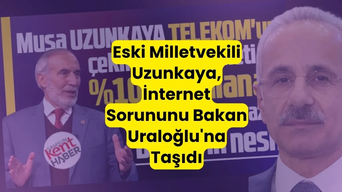 Samsun Eski Milletvekili Uzunkaya, İnternet Sorununu Bakan Uraloğlu'na Taşıdı